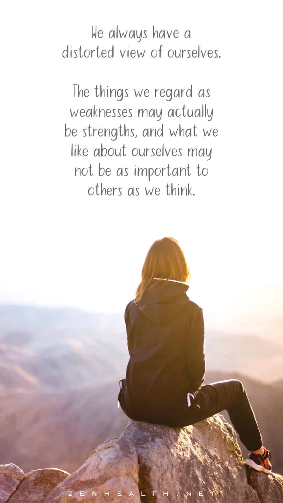 We always have a distorted view of ourselves. The things we regard as weaknesses may actually be strengths, and what we like about ourselves may not be as important to others as we think.