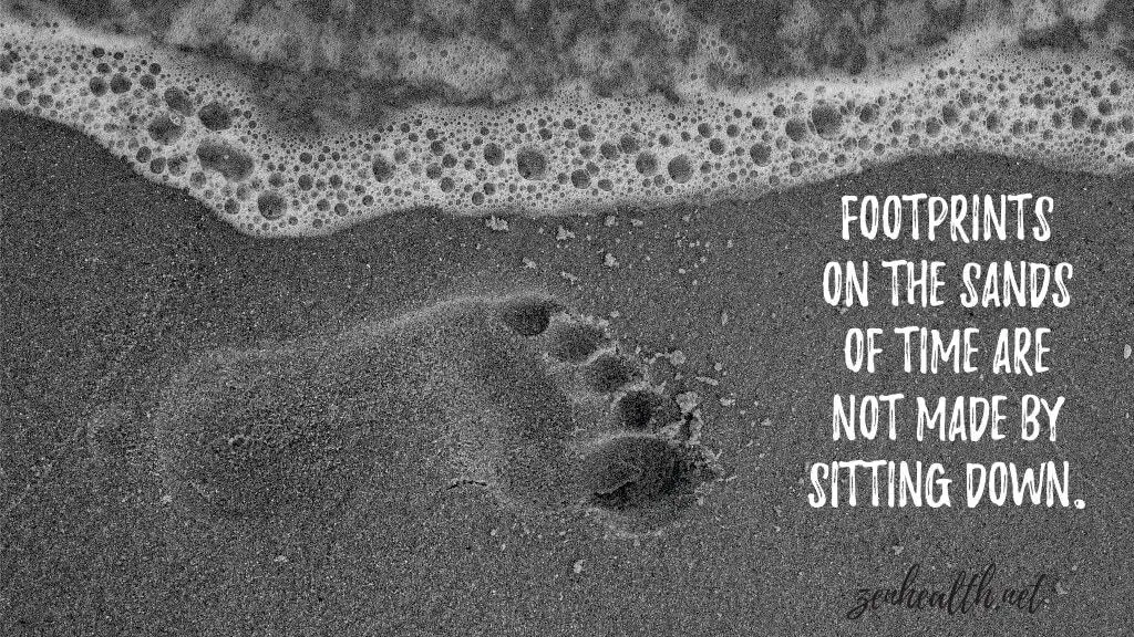 Footprints on the sands of time are not made by sitting down.