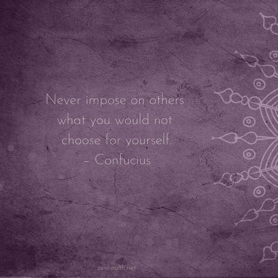 Never impose on others what you would not choose for yourself. – Confucius