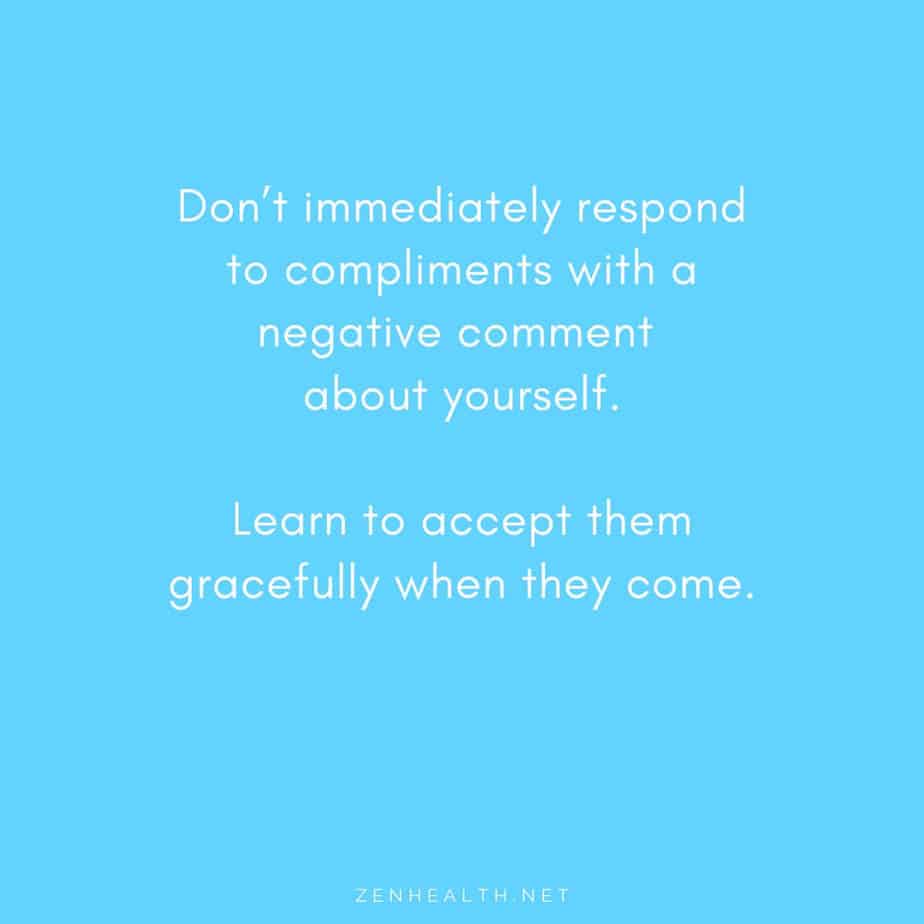 Don’t immediately respond to compliments with a negative comment about yourself. Learn to accept them gracefully when they come.