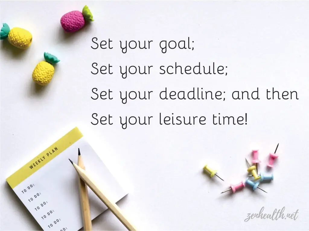 Set your goal; set your schedule; set your deadline; and then set your leisure time!