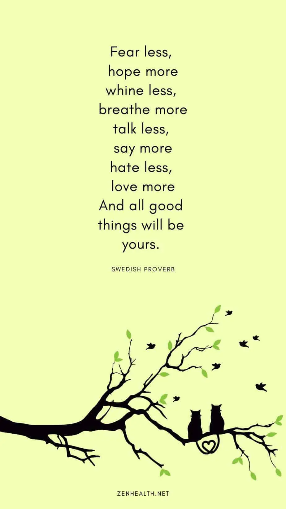Fear less, hope more, Whine less, breathe more, Talk less, say more, Hate less, love more, And all good things will be yours. - Swedish proverb