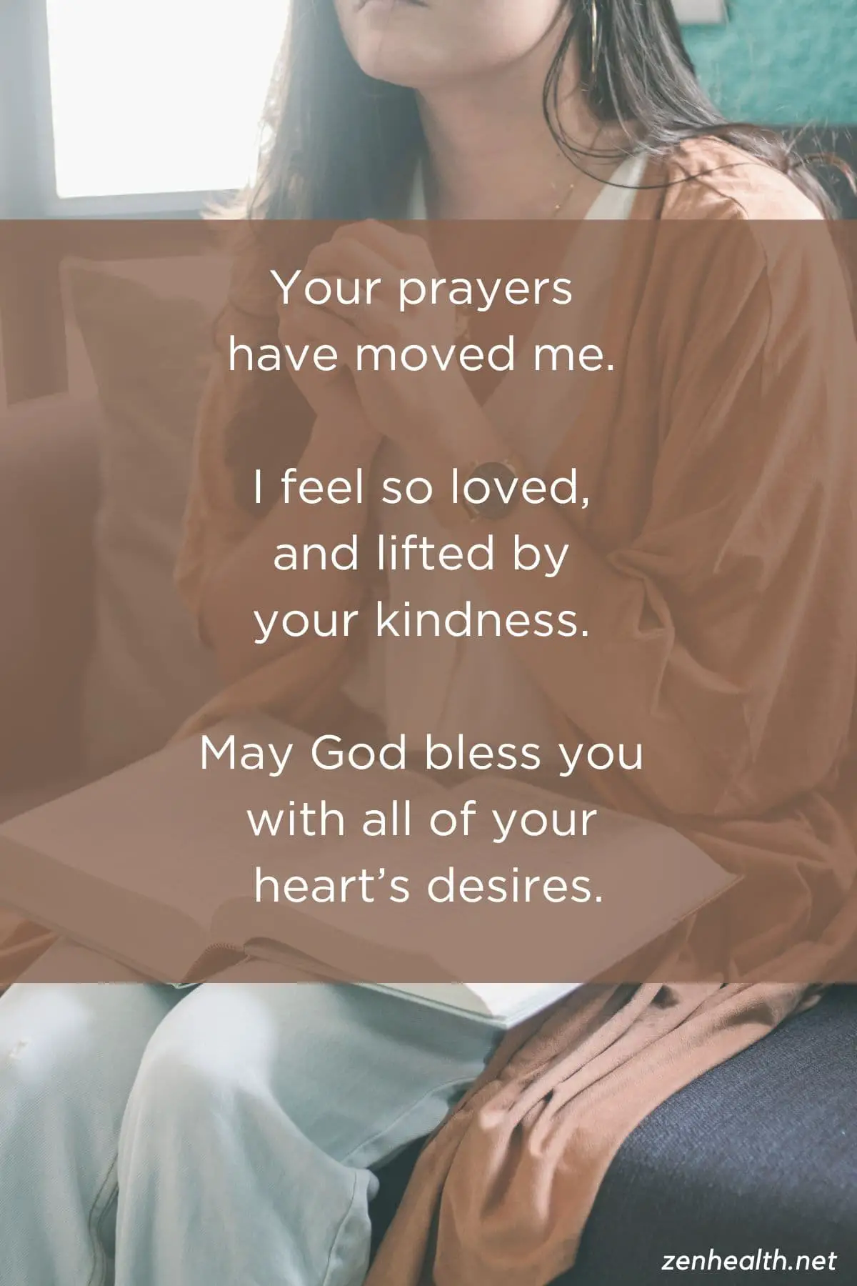 Your prayers have moved me. I feel so loved, and lifted by your kindness. May God bless you with all of your heart's desires text overlay on an image of a woman sitting and praying with a religious text on her lap