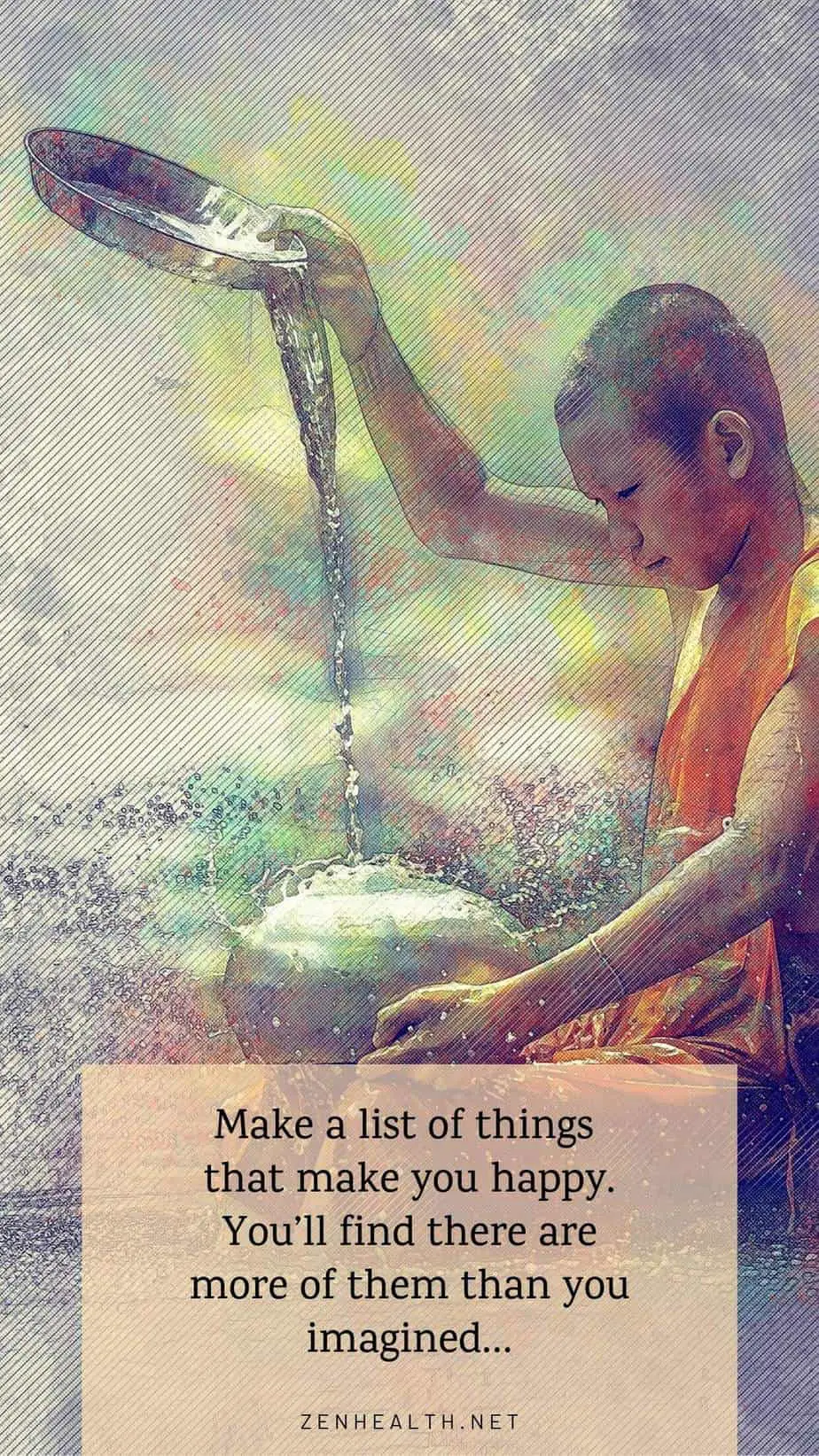 Make a list of things that make you happy. You'll find there are more of them than you imagined...    