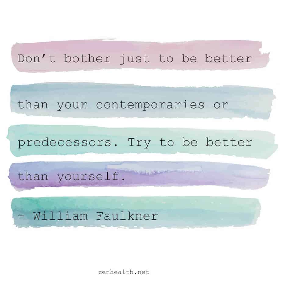 Don't bother just to be better than your contemporaries or predecessors. Try to be better than yourself. - William Faulkner